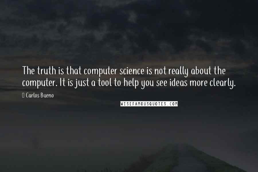 Carlos Bueno Quotes: The truth is that computer science is not really about the computer. It is just a tool to help you see ideas more clearly.