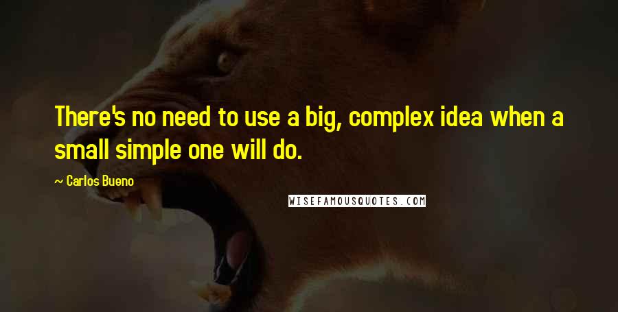 Carlos Bueno Quotes: There's no need to use a big, complex idea when a small simple one will do.
