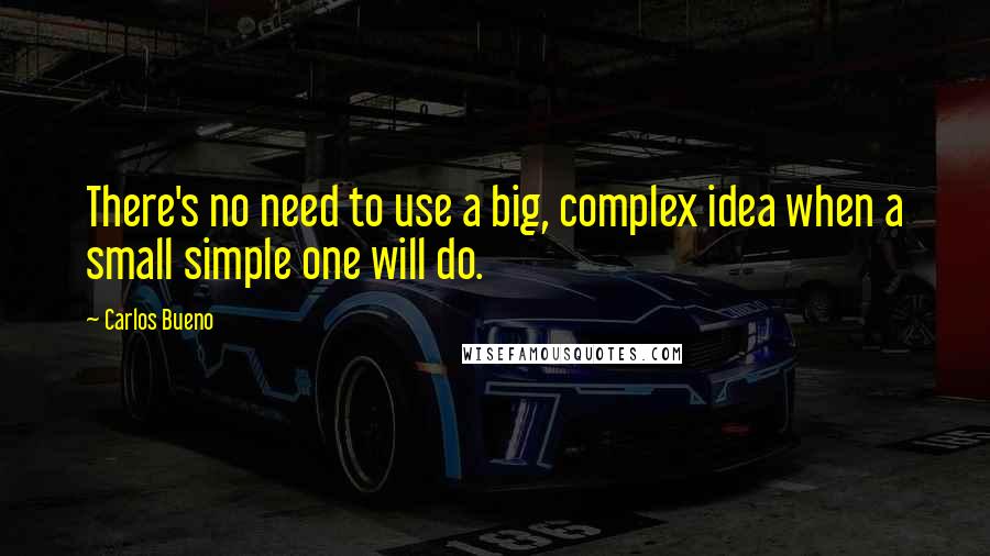 Carlos Bueno Quotes: There's no need to use a big, complex idea when a small simple one will do.