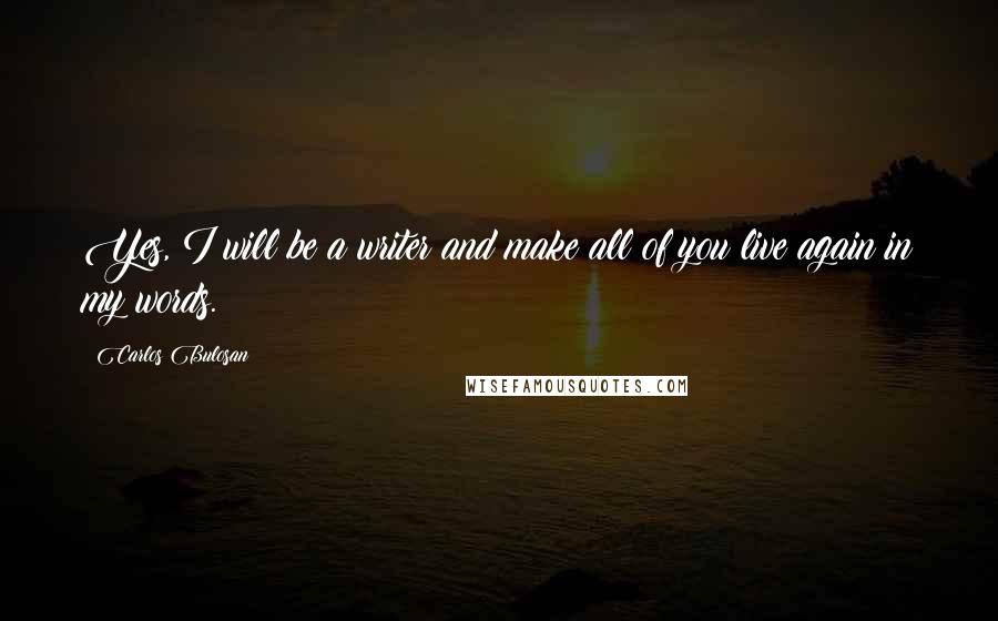 Carlos Bulosan Quotes: Yes, I will be a writer and make all of you live again in my words.