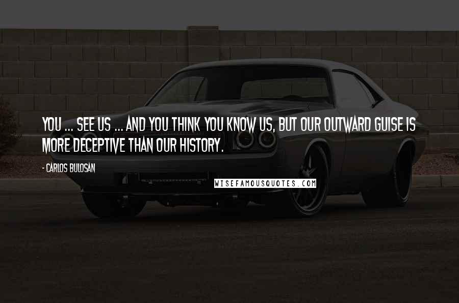 Carlos Bulosan Quotes: You ... see us ... and you think you know us, but our outward guise is more deceptive than our history.