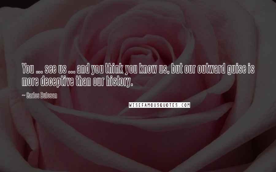 Carlos Bulosan Quotes: You ... see us ... and you think you know us, but our outward guise is more deceptive than our history.