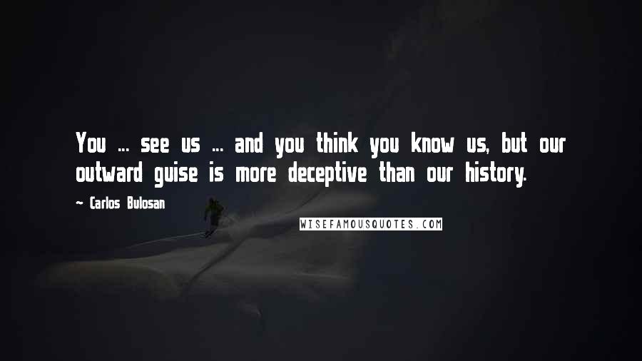 Carlos Bulosan Quotes: You ... see us ... and you think you know us, but our outward guise is more deceptive than our history.