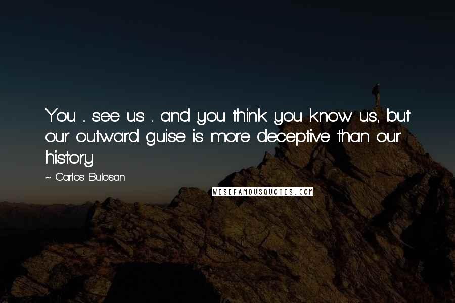 Carlos Bulosan Quotes: You ... see us ... and you think you know us, but our outward guise is more deceptive than our history.