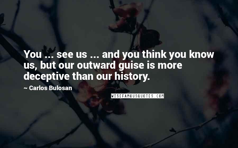 Carlos Bulosan Quotes: You ... see us ... and you think you know us, but our outward guise is more deceptive than our history.