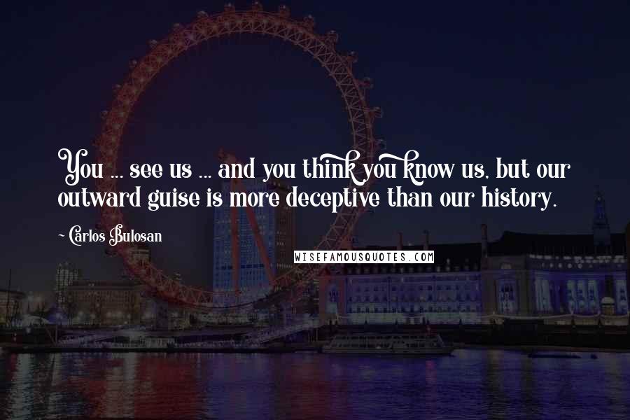 Carlos Bulosan Quotes: You ... see us ... and you think you know us, but our outward guise is more deceptive than our history.