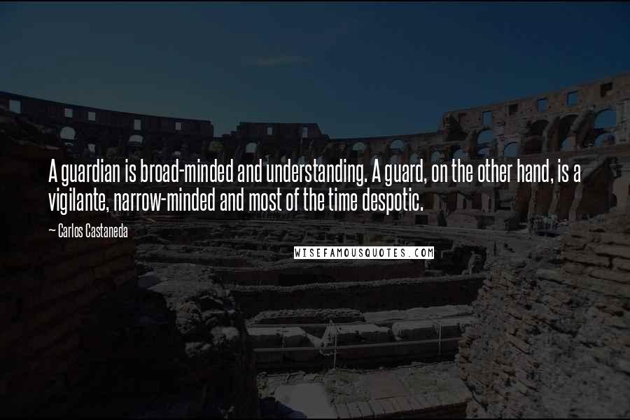 Carlos Castaneda Quotes: A guardian is broad-minded and understanding. A guard, on the other hand, is a vigilante, narrow-minded and most of the time despotic.