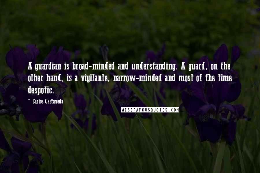 Carlos Castaneda Quotes: A guardian is broad-minded and understanding. A guard, on the other hand, is a vigilante, narrow-minded and most of the time despotic.