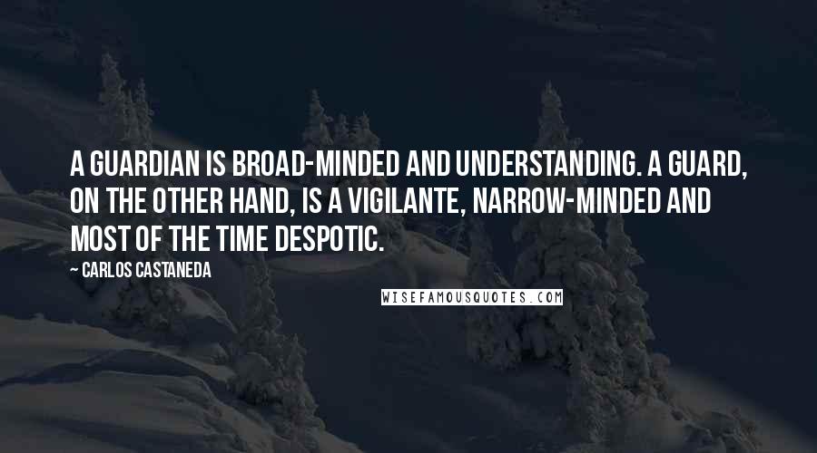 Carlos Castaneda Quotes: A guardian is broad-minded and understanding. A guard, on the other hand, is a vigilante, narrow-minded and most of the time despotic.