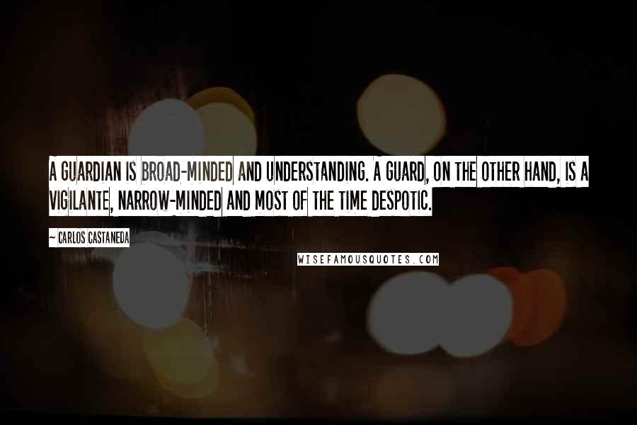 Carlos Castaneda Quotes: A guardian is broad-minded and understanding. A guard, on the other hand, is a vigilante, narrow-minded and most of the time despotic.