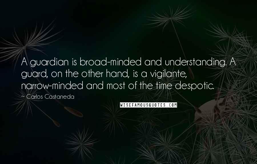 Carlos Castaneda Quotes: A guardian is broad-minded and understanding. A guard, on the other hand, is a vigilante, narrow-minded and most of the time despotic.