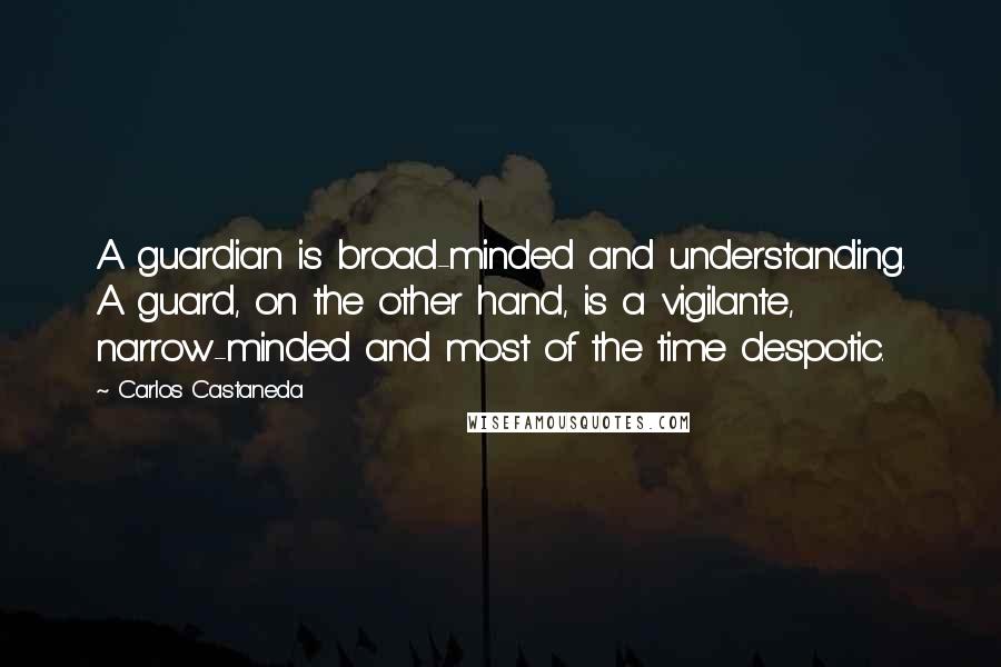 Carlos Castaneda Quotes: A guardian is broad-minded and understanding. A guard, on the other hand, is a vigilante, narrow-minded and most of the time despotic.