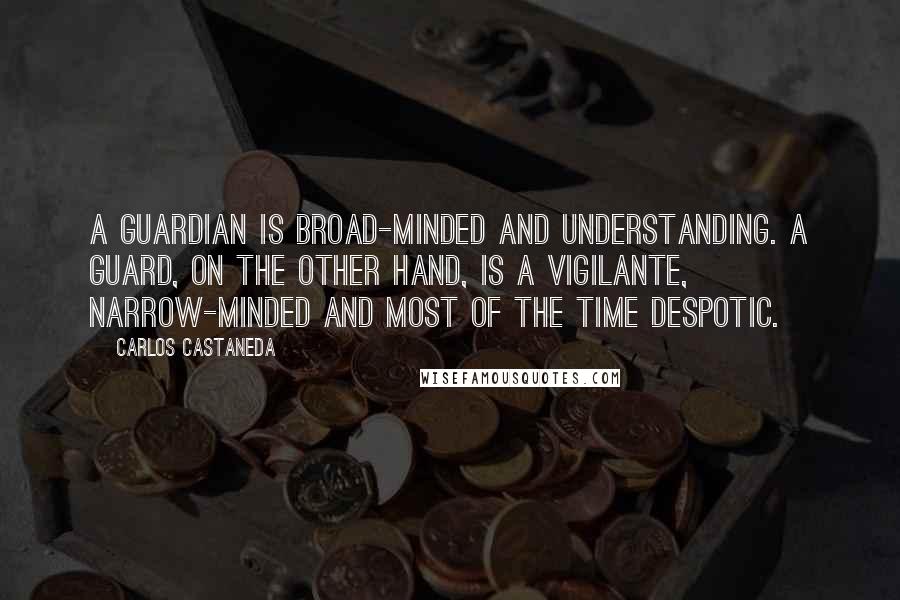 Carlos Castaneda Quotes: A guardian is broad-minded and understanding. A guard, on the other hand, is a vigilante, narrow-minded and most of the time despotic.