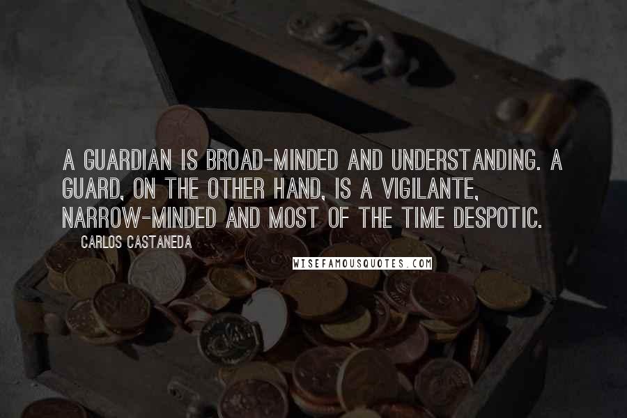 Carlos Castaneda Quotes: A guardian is broad-minded and understanding. A guard, on the other hand, is a vigilante, narrow-minded and most of the time despotic.