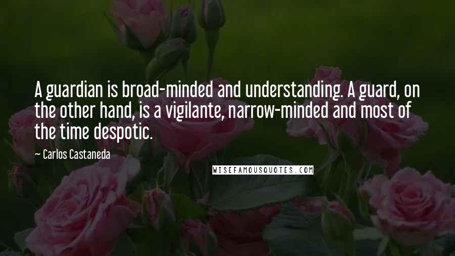 Carlos Castaneda Quotes: A guardian is broad-minded and understanding. A guard, on the other hand, is a vigilante, narrow-minded and most of the time despotic.