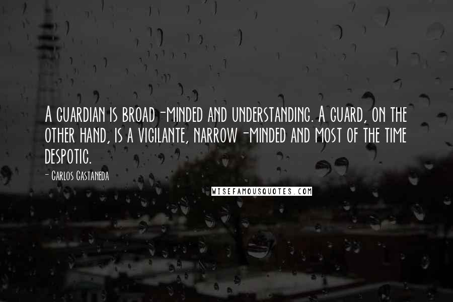 Carlos Castaneda Quotes: A guardian is broad-minded and understanding. A guard, on the other hand, is a vigilante, narrow-minded and most of the time despotic.