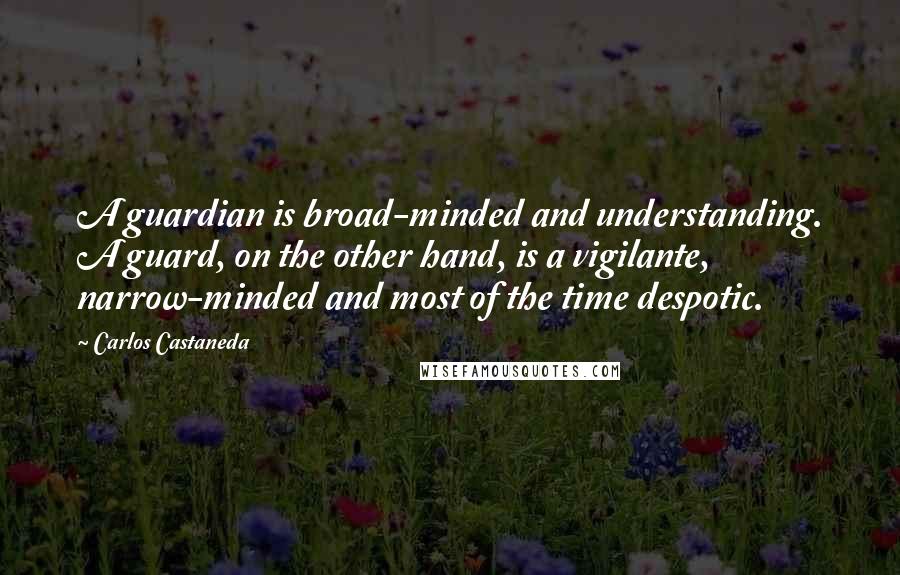 Carlos Castaneda Quotes: A guardian is broad-minded and understanding. A guard, on the other hand, is a vigilante, narrow-minded and most of the time despotic.