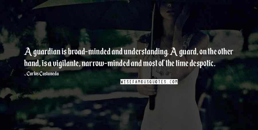 Carlos Castaneda Quotes: A guardian is broad-minded and understanding. A guard, on the other hand, is a vigilante, narrow-minded and most of the time despotic.