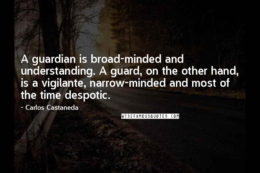 Carlos Castaneda Quotes: A guardian is broad-minded and understanding. A guard, on the other hand, is a vigilante, narrow-minded and most of the time despotic.