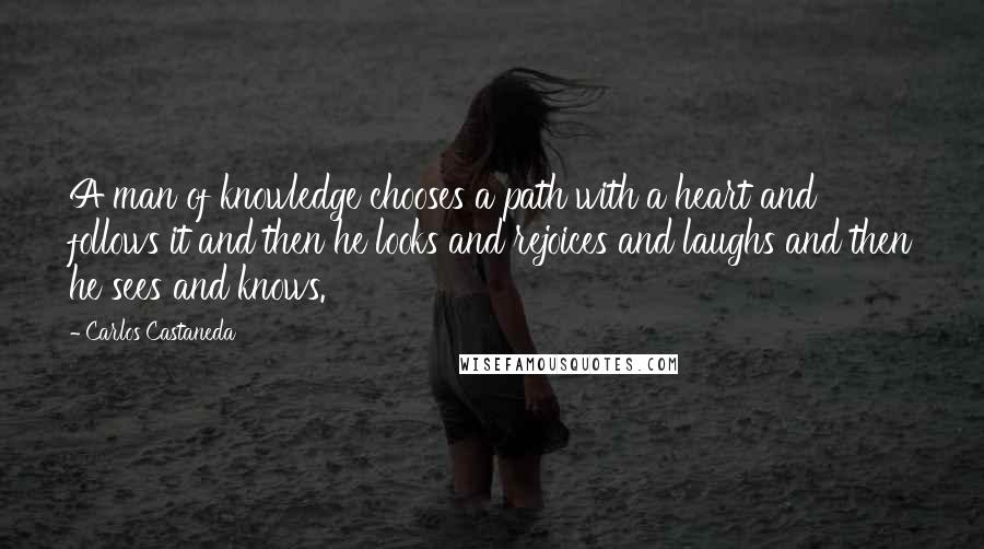 Carlos Castaneda Quotes: A man of knowledge chooses a path with a heart and follows it and then he looks and rejoices and laughs and then he sees and knows.