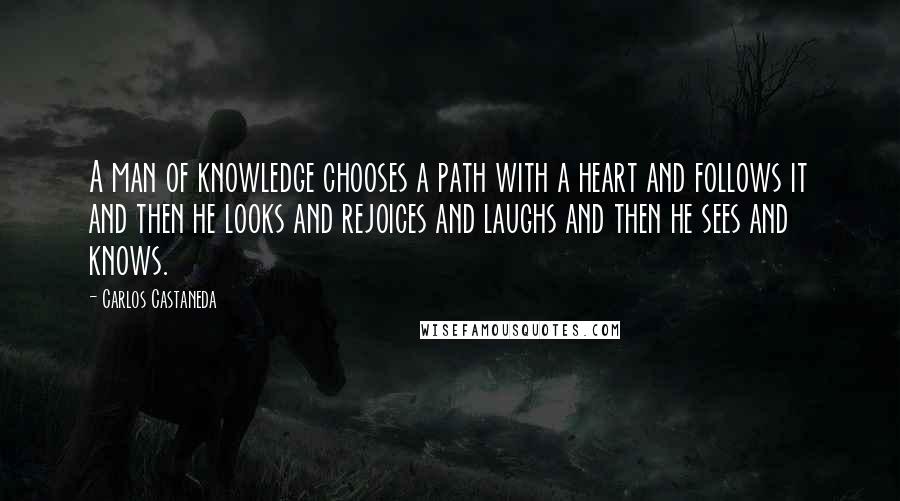 Carlos Castaneda Quotes: A man of knowledge chooses a path with a heart and follows it and then he looks and rejoices and laughs and then he sees and knows.