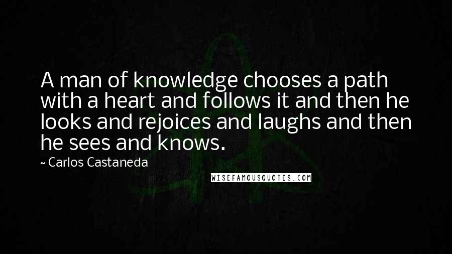 Carlos Castaneda Quotes: A man of knowledge chooses a path with a heart and follows it and then he looks and rejoices and laughs and then he sees and knows.