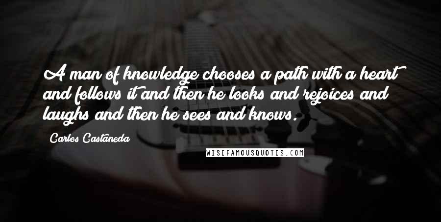 Carlos Castaneda Quotes: A man of knowledge chooses a path with a heart and follows it and then he looks and rejoices and laughs and then he sees and knows.