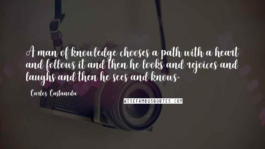 Carlos Castaneda Quotes: A man of knowledge chooses a path with a heart and follows it and then he looks and rejoices and laughs and then he sees and knows.