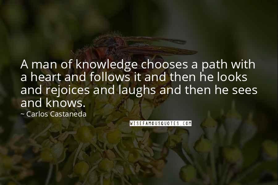 Carlos Castaneda Quotes: A man of knowledge chooses a path with a heart and follows it and then he looks and rejoices and laughs and then he sees and knows.