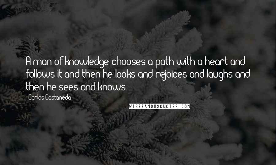 Carlos Castaneda Quotes: A man of knowledge chooses a path with a heart and follows it and then he looks and rejoices and laughs and then he sees and knows.