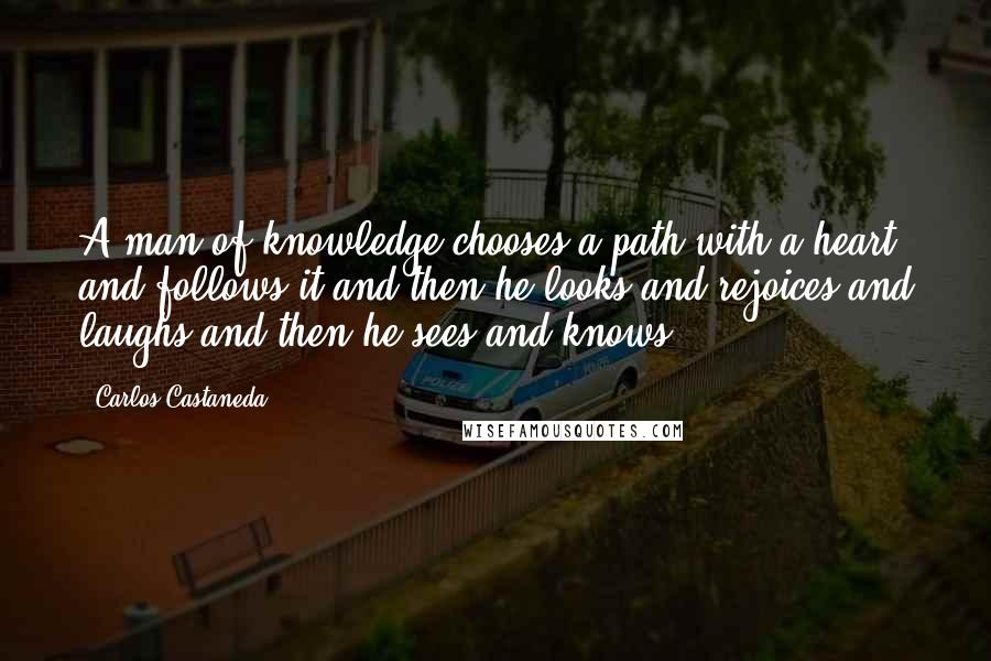 Carlos Castaneda Quotes: A man of knowledge chooses a path with a heart and follows it and then he looks and rejoices and laughs and then he sees and knows.