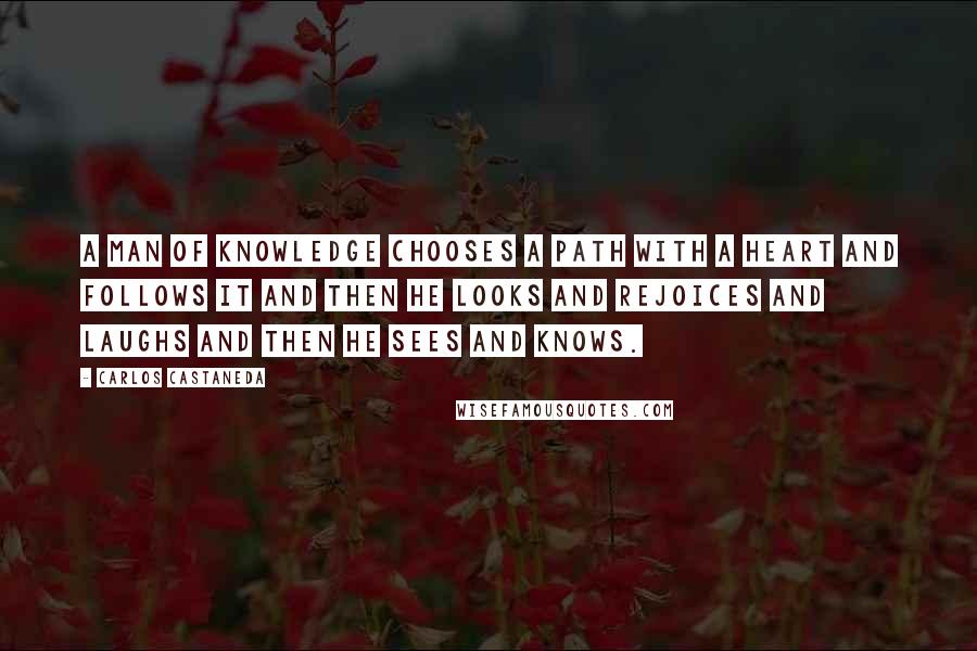 Carlos Castaneda Quotes: A man of knowledge chooses a path with a heart and follows it and then he looks and rejoices and laughs and then he sees and knows.