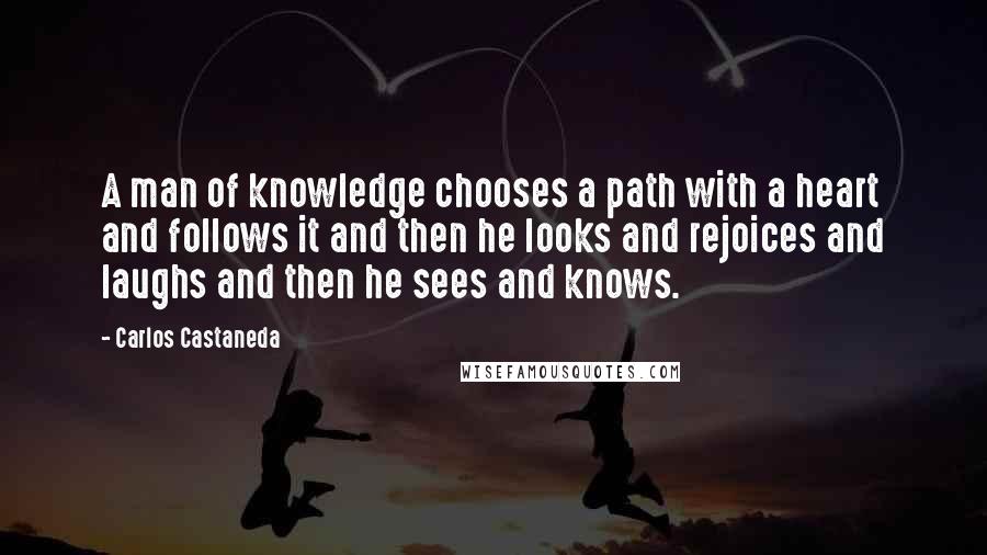 Carlos Castaneda Quotes: A man of knowledge chooses a path with a heart and follows it and then he looks and rejoices and laughs and then he sees and knows.