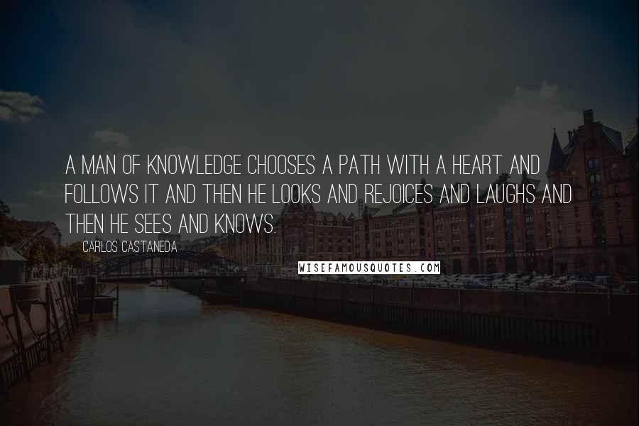 Carlos Castaneda Quotes: A man of knowledge chooses a path with a heart and follows it and then he looks and rejoices and laughs and then he sees and knows.