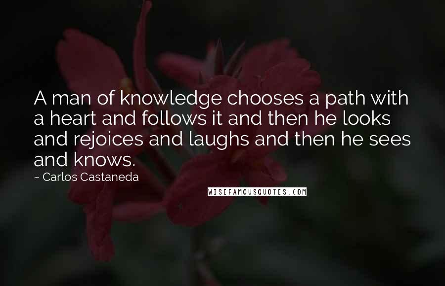 Carlos Castaneda Quotes: A man of knowledge chooses a path with a heart and follows it and then he looks and rejoices and laughs and then he sees and knows.