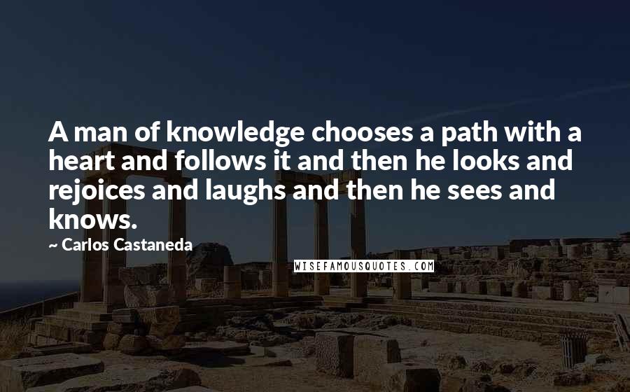 Carlos Castaneda Quotes: A man of knowledge chooses a path with a heart and follows it and then he looks and rejoices and laughs and then he sees and knows.