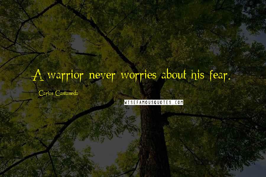 Carlos Castaneda Quotes: A warrior never worries about his fear.