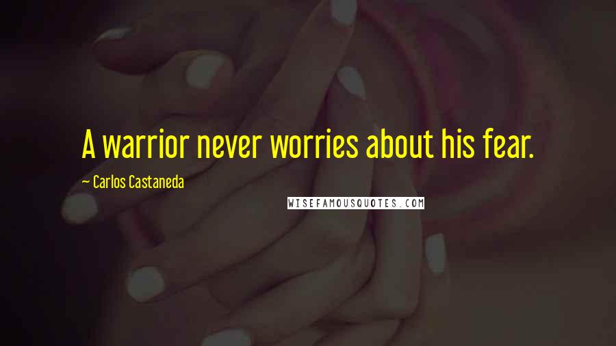 Carlos Castaneda Quotes: A warrior never worries about his fear.