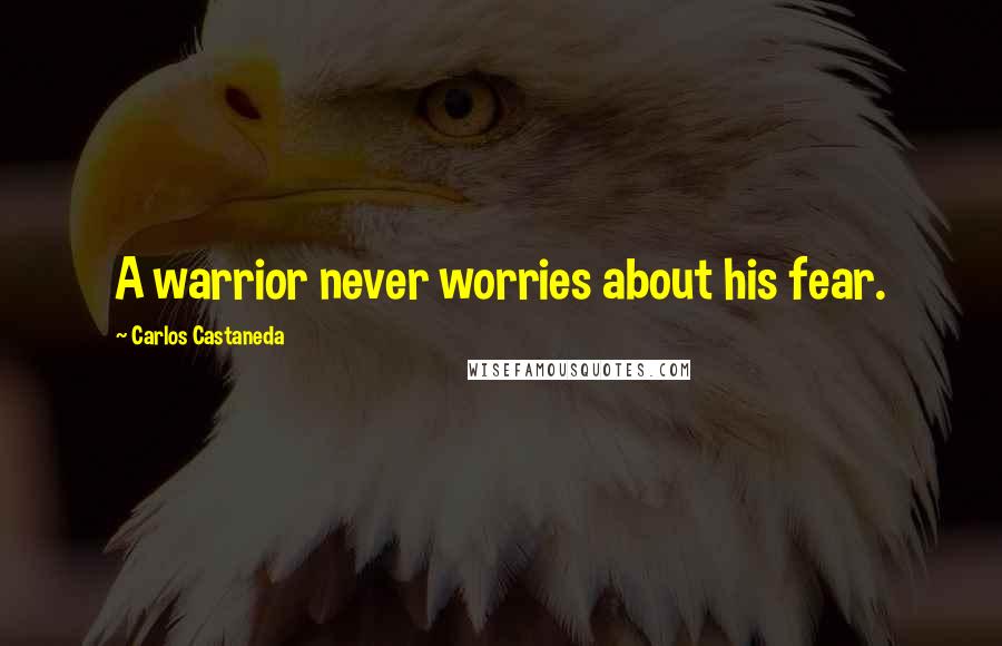 Carlos Castaneda Quotes: A warrior never worries about his fear.