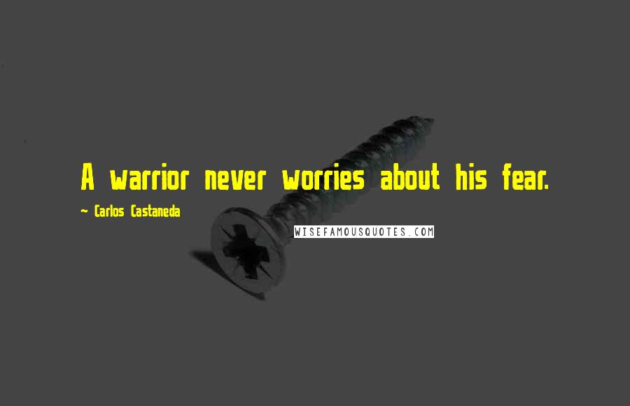 Carlos Castaneda Quotes: A warrior never worries about his fear.