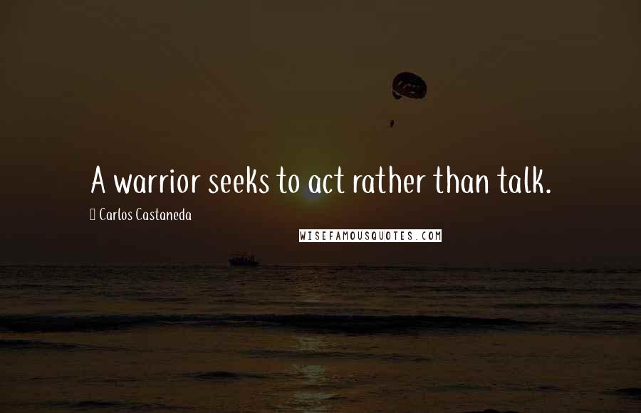 Carlos Castaneda Quotes: A warrior seeks to act rather than talk.