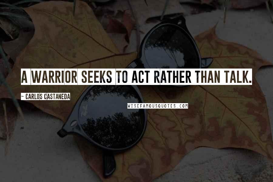 Carlos Castaneda Quotes: A warrior seeks to act rather than talk.