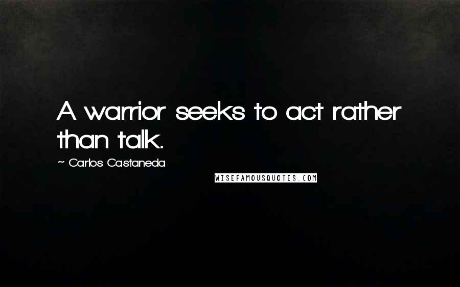 Carlos Castaneda Quotes: A warrior seeks to act rather than talk.