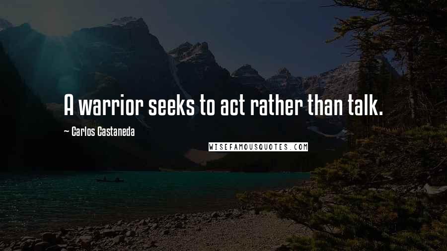 Carlos Castaneda Quotes: A warrior seeks to act rather than talk.