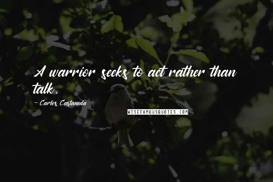 Carlos Castaneda Quotes: A warrior seeks to act rather than talk.