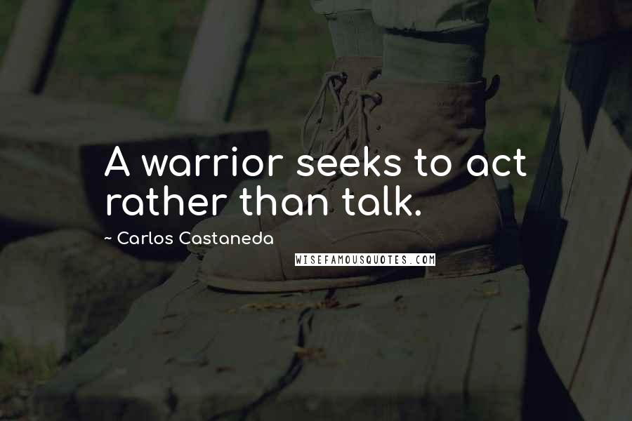 Carlos Castaneda Quotes: A warrior seeks to act rather than talk.