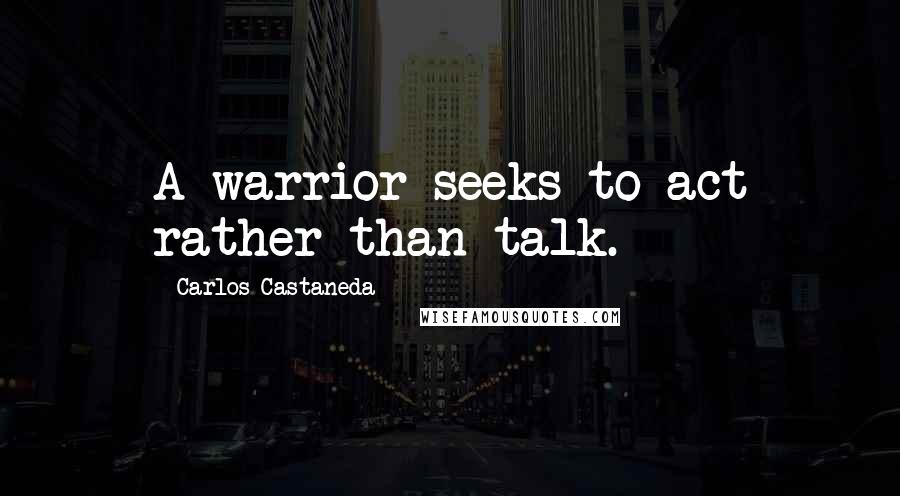 Carlos Castaneda Quotes: A warrior seeks to act rather than talk.