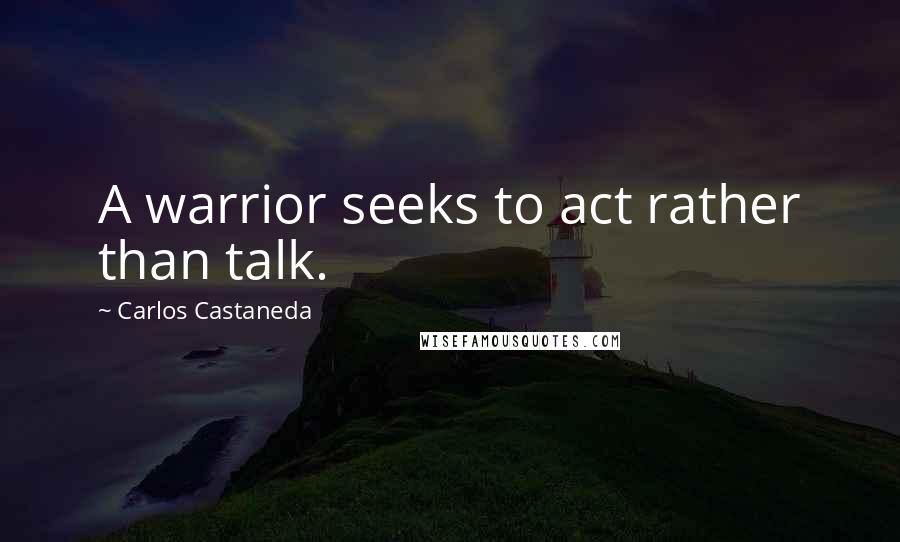 Carlos Castaneda Quotes: A warrior seeks to act rather than talk.