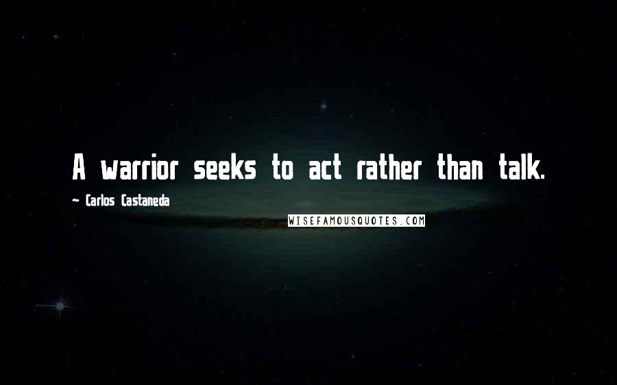 Carlos Castaneda Quotes: A warrior seeks to act rather than talk.