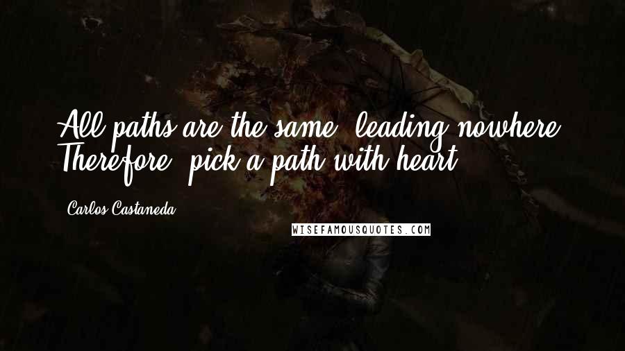 Carlos Castaneda Quotes: All paths are the same, leading nowhere. Therefore, pick a path with heart!